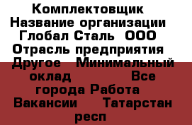 Комплектовщик › Название организации ­ Глобал-Сталь, ООО › Отрасль предприятия ­ Другое › Минимальный оклад ­ 24 000 - Все города Работа » Вакансии   . Татарстан респ.